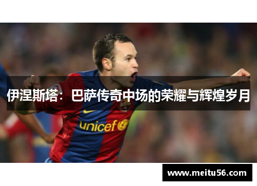 伊涅斯塔：巴萨传奇中场的荣耀与辉煌岁月
