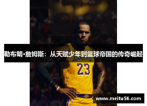 勒布朗·詹姆斯：从天赋少年到篮球帝国的传奇崛起